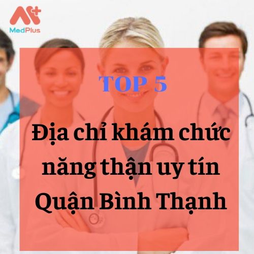 Top 5 địa chỉ khám chức năng thận uy tín Quận Bình Thạnh 134 bác sĩ khám chức năng thận giỏi Quận Bình Thạnh