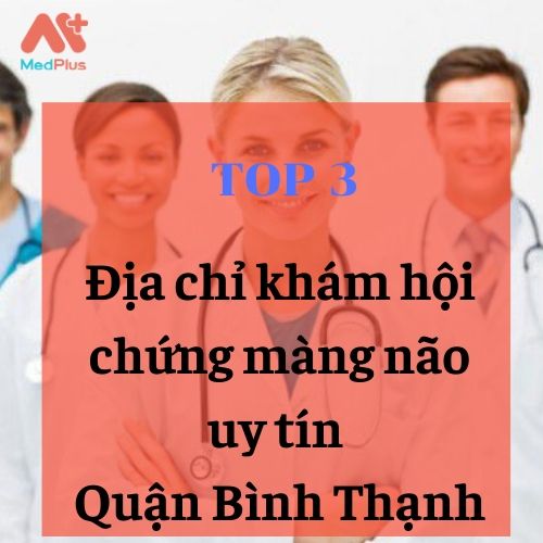 3 nơi khám hội chứng màng não uy tín Quận Bình Thạnh 134 bác sĩ thần kinh giỏi Quận Bình Thạnh