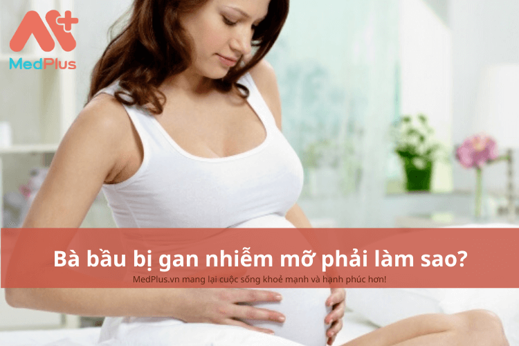 Bà bầu bị gan nhiễm mỡ phải làm sao