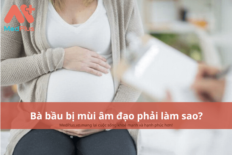 bà bầu bị mùi âm đạo phải làm gì?
