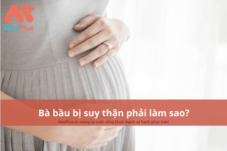 Bà bầu bị suy thận phải làm sao? Có ảnh hưởng đến thai nhi không? 128 Bà bầu bị suy thận phải làm gì?