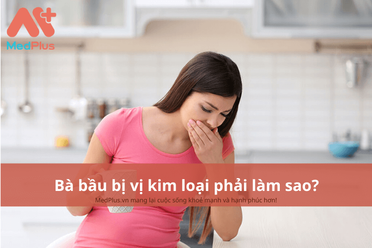 Bà bầu bị bị kim loại phải làm gì?