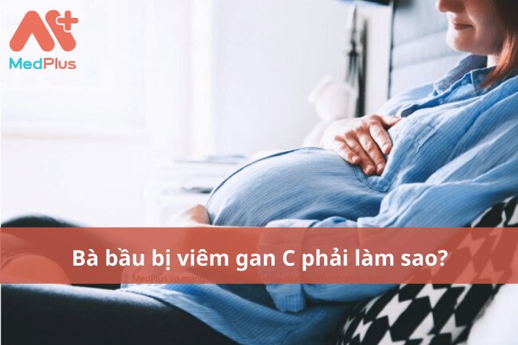Bà bầu bị viêm gan C phải làm sao? Có ảnh hưởng tới thai nhi không? 139 Bà bầu bị viêm gan C phải làm sao?