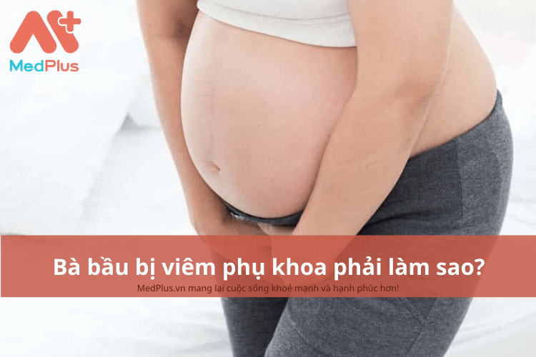 Bà bầu bị viêm phụ khoa phải làm sao