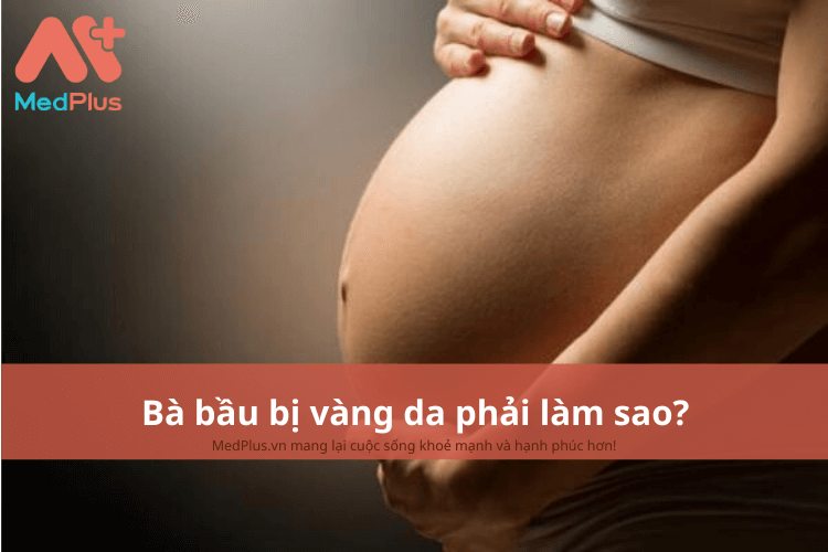 Bà bầu bị vàng da phải làm sao