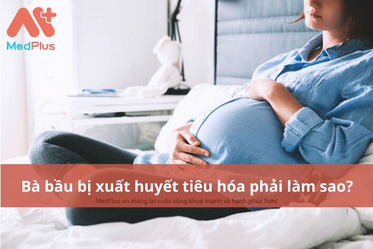 Bà bầu bị xuất huyết tiêu hóa phải làm sao?