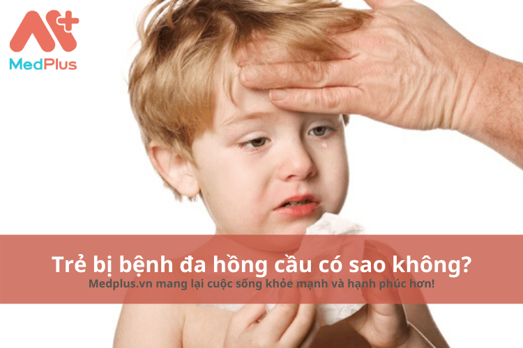 Trẻ bị bệnh đa hồng cầu có sao không