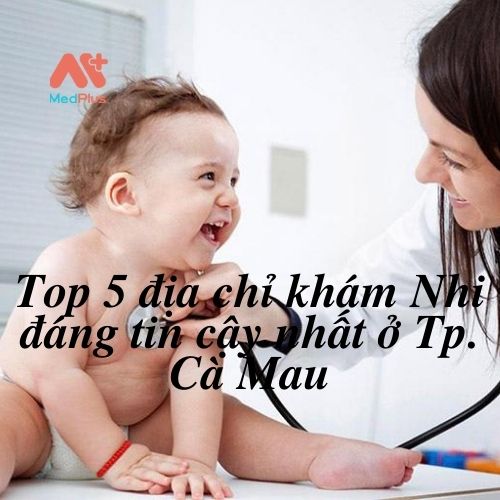 Top 5 địa chỉ khám Nhi đáng tin cậy nhất ở Tp. Cà Mau - Medplus