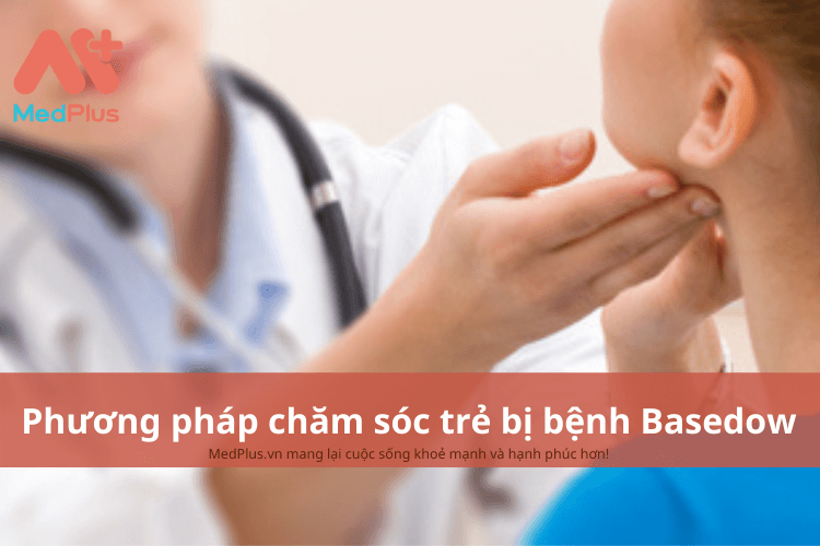 Phương pháp chăm sóc trẻ bị bệnh Basedow an toàn và hiệu quả