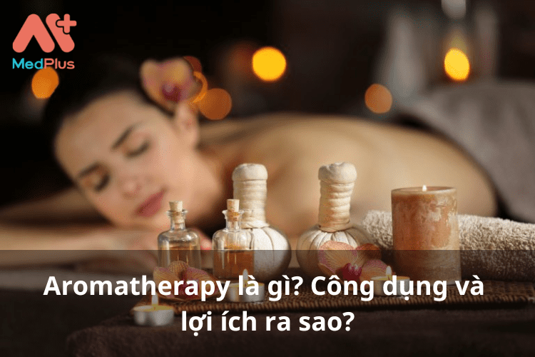Aromatherapy là gì_ Công dụng và lợi ích ra sao