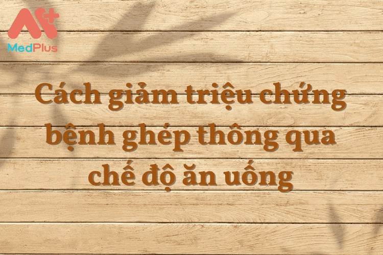 Cách giảm triệu chứng bệnh ghép thông qua chế độ ăn uống