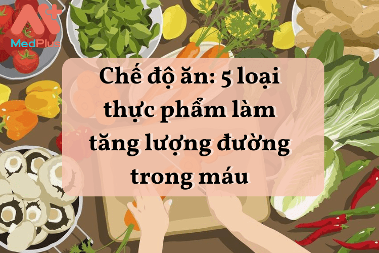 Chế độ ăn: 5 loại thực phẩm làm tăng lượng đường trong máu