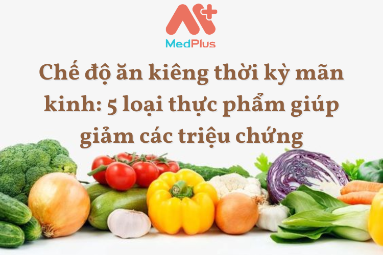 Chế độ ăn kiêng thời kỳ mãn kinh: 5 loại thực phẩm giúp giảm các triệu chứng